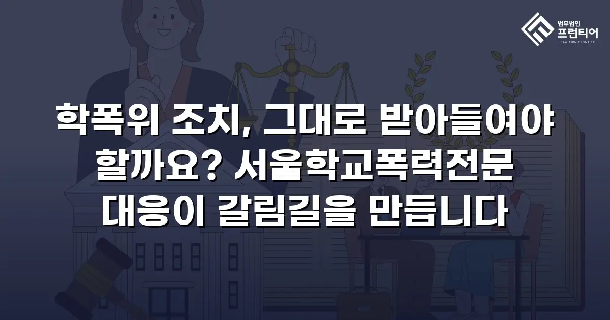 학폭위 조치, 그대로 받아들여야 할까요? 서울학교폭력전문 대응이 갈림길을 만듭니다