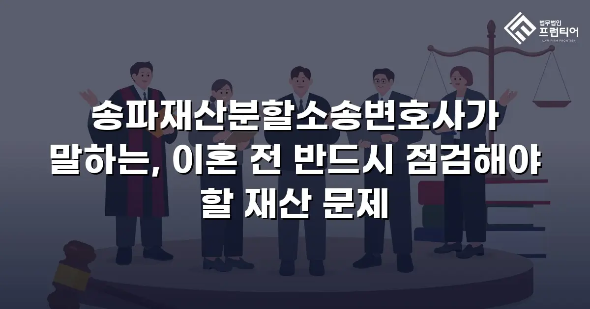 송파재산분할소송변호사가 말하는, 이혼 전 반드시 점검해야 할 재산 문제