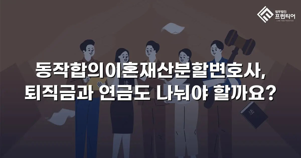 동작합의이혼재산분할변호사, 퇴직금과 연금도 나눠야 할까요?