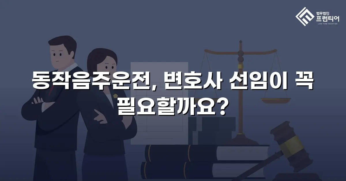 동작음주운전, 변호사 선임이 꼭 필요할까요?