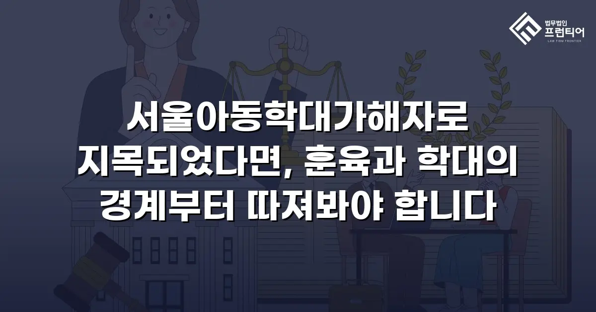 서울아동학대가해자로 지목되었다면, 훈육과 학대의 경계부터 따져봐야 합니다