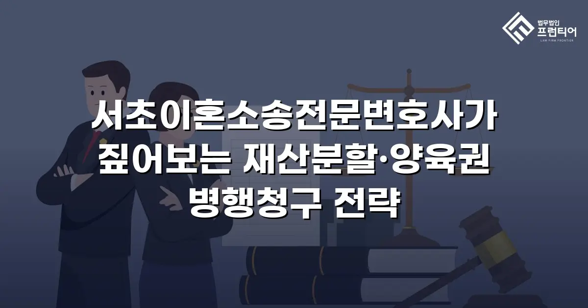 서초이혼소송전문변호사가 짚어보는 재산분할·양육권 병행청구 전략