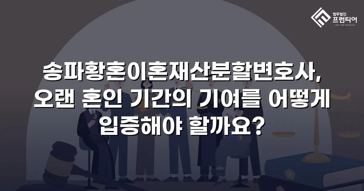 송파황혼이혼재산분할변호사, 오랜 혼인 기간의 기여를 어떻게 입증해야 할까요?