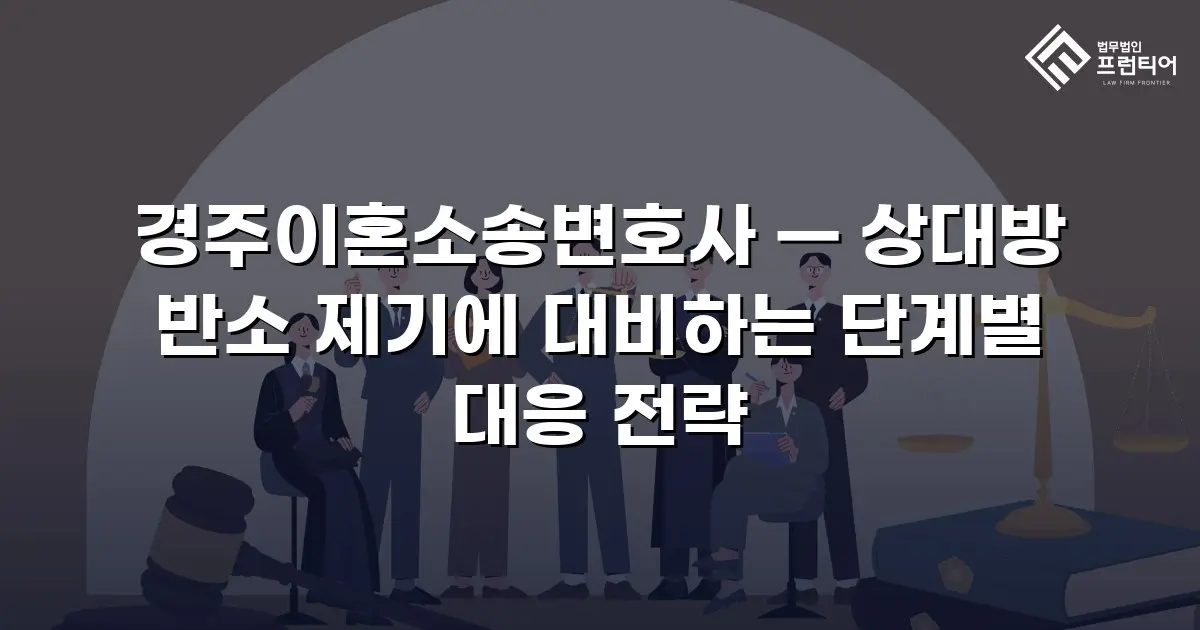 경주이혼소송변호사 — 상대방 반소 제기에 대비하는 단계별 대응 전략