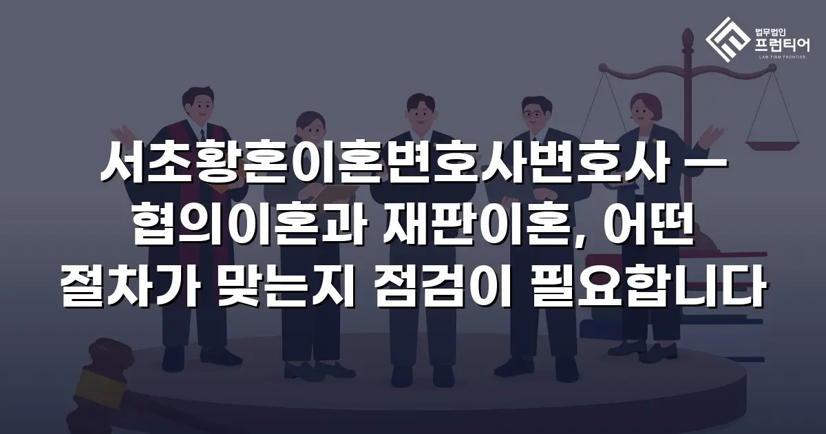 서초황혼이혼변호사변호사 — 협의이혼과 재판이혼, 어떤 절차가 맞는지 점검이 필요합니다