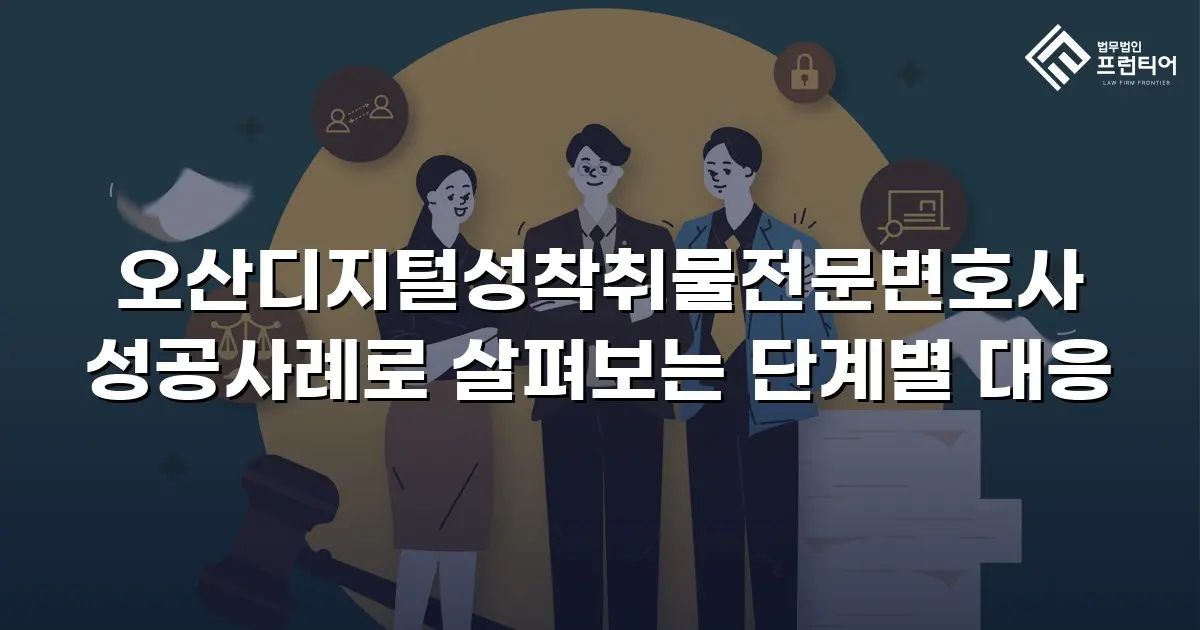 오산디지털성착취물전문변호사 성공사례로 살펴보는 단계별 대응