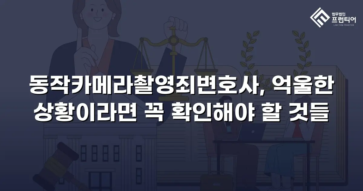 동작카메라촬영죄변호사, 억울한 상황이라면 꼭 확인해야 할 것들