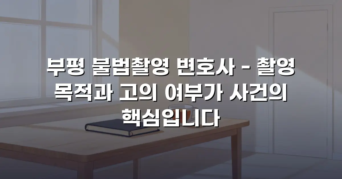 부평 불법촬영 변호사 - 촬영 목적과 고의 여부가 사건의 핵심입니다