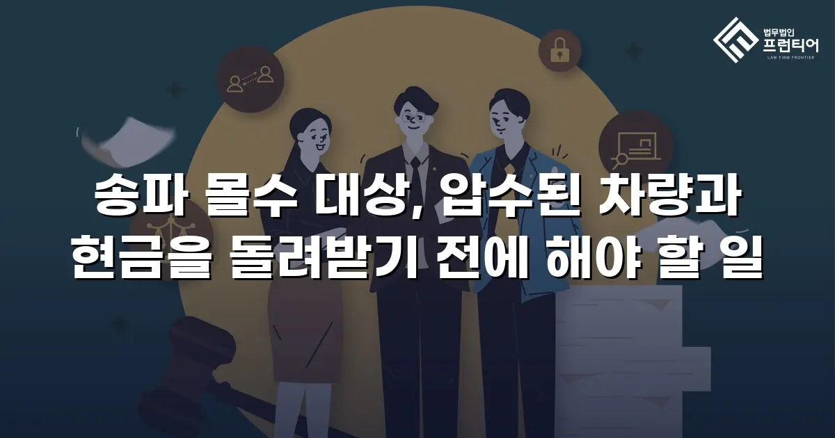 송파 몰수 대상, 압수된 차량과 현금을 돌려받기 전에 해야 할 일