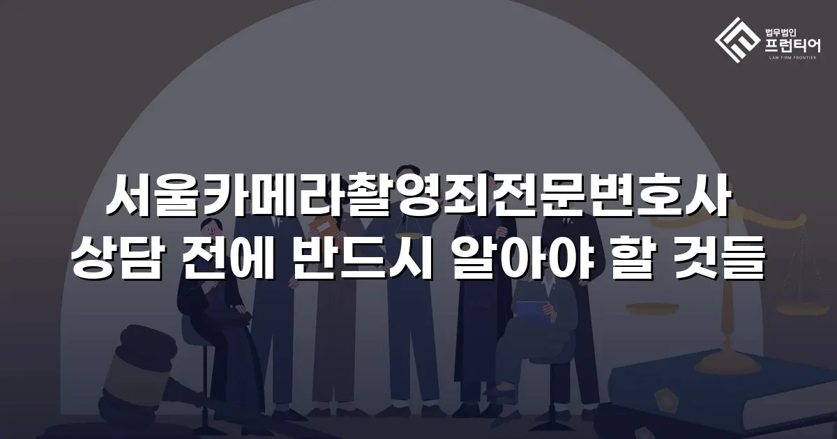 서울카메라촬영죄전문변호사 상담 전에 반드시 알아야 할 것들