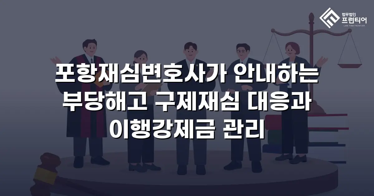 포항재심변호사가 안내하는 부당해고 구제재심 대응과 이행강제금 관리