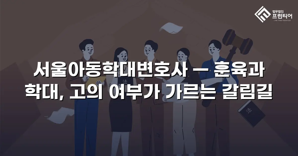 서울아동학대변호사 — 훈육과 학대, 고의 여부가 가르는 갈림길