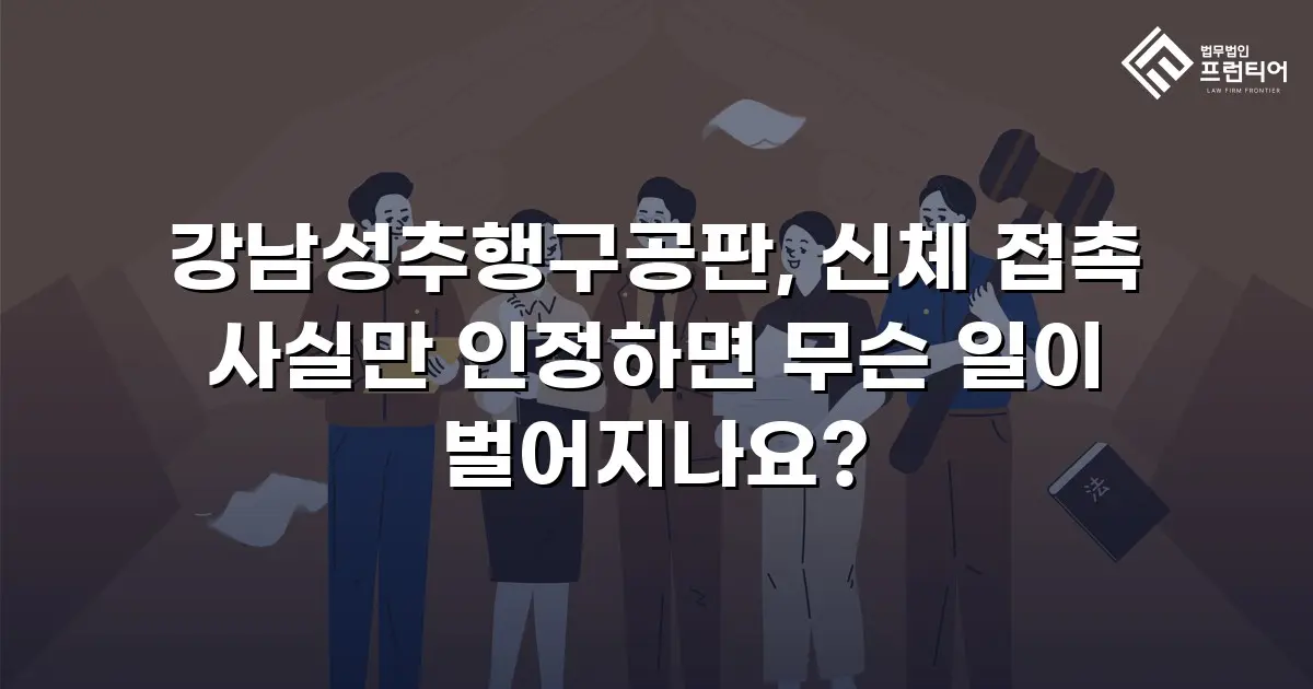 강남성추행구공판, 신체 접촉 사실만 인정하면 무슨 일이 벌어지나요?