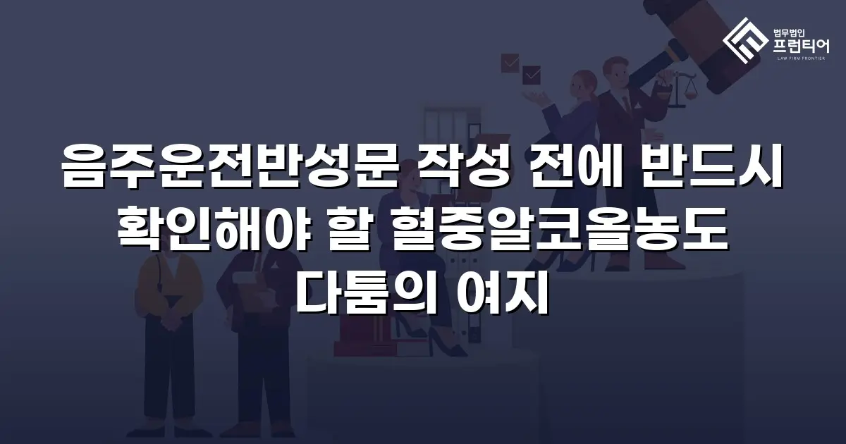 음주운전반성문 작성 전에 반드시 확인해야 할 혈중알코올농도 다툼의 여지