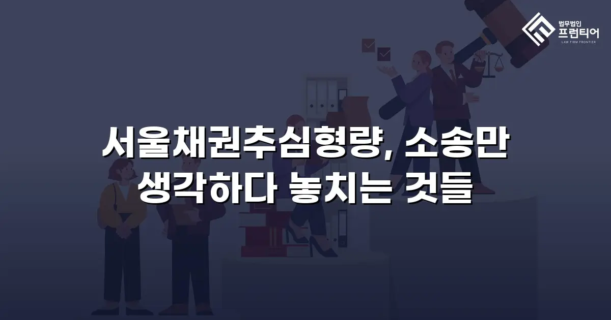 서울채권추심형량, 소송만 생각하다 놓치는 것들