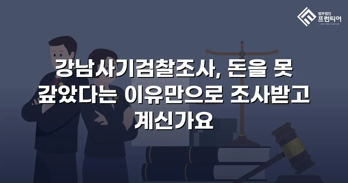 강남사기검찰조사, 돈을 못 갚았다는 이유만으로 조사받고 계신가요