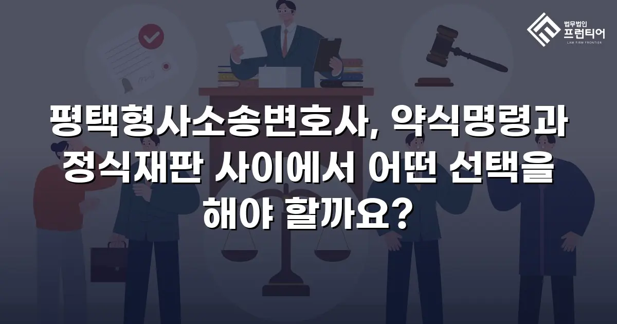 평택형사소송변호사, 약식명령과 정식재판 사이에서 어떤 선택을 해야 할까요?