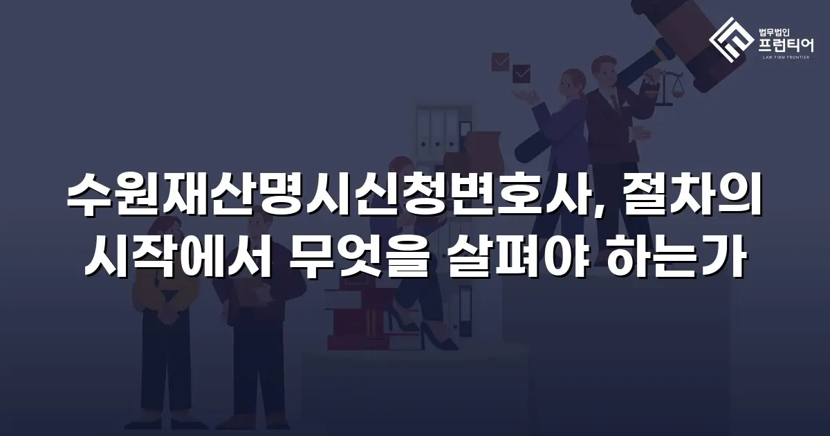 수원재산명시신청변호사, 절차의 시작에서 무엇을 살펴야 하는가