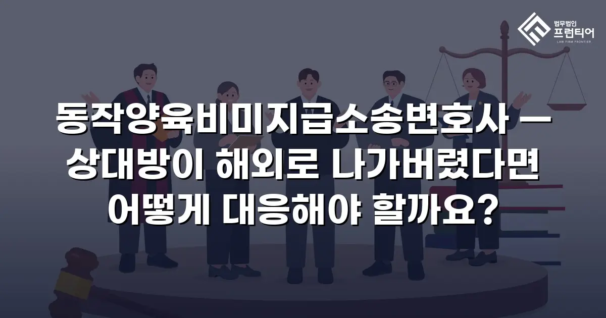 동작양육비미지급소송변호사 — 상대방이 해외로 나가버렸다면 어떻게 대응해야 할까요?