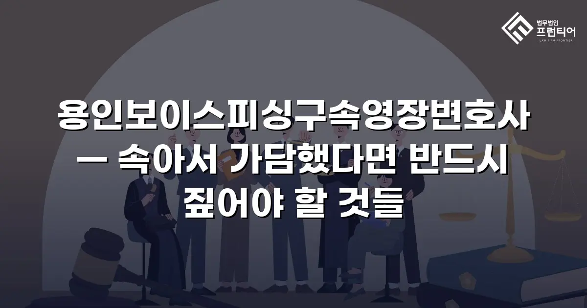 용인보이스피싱구속영장변호사 — 속아서 가담했다면 반드시 짚어야 할 것들