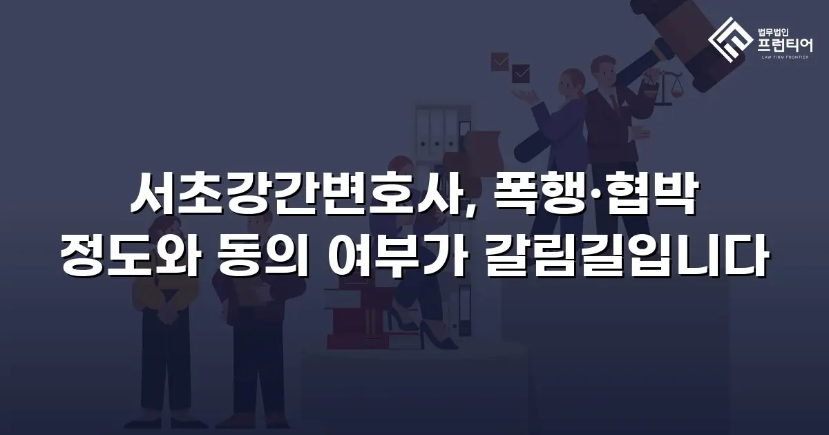 서초강간변호사, 폭행·협박 정도와 동의 여부가 갈림길입니다