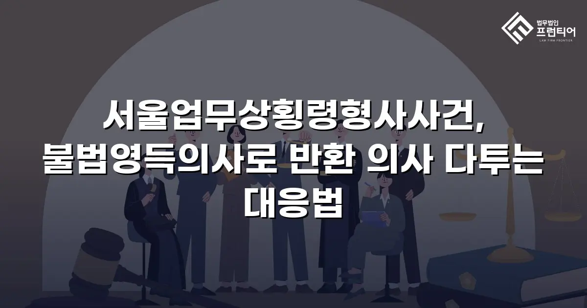 서울업무상횡령형사사건, 불법영득의사로 반환 의사 다투는 대응법