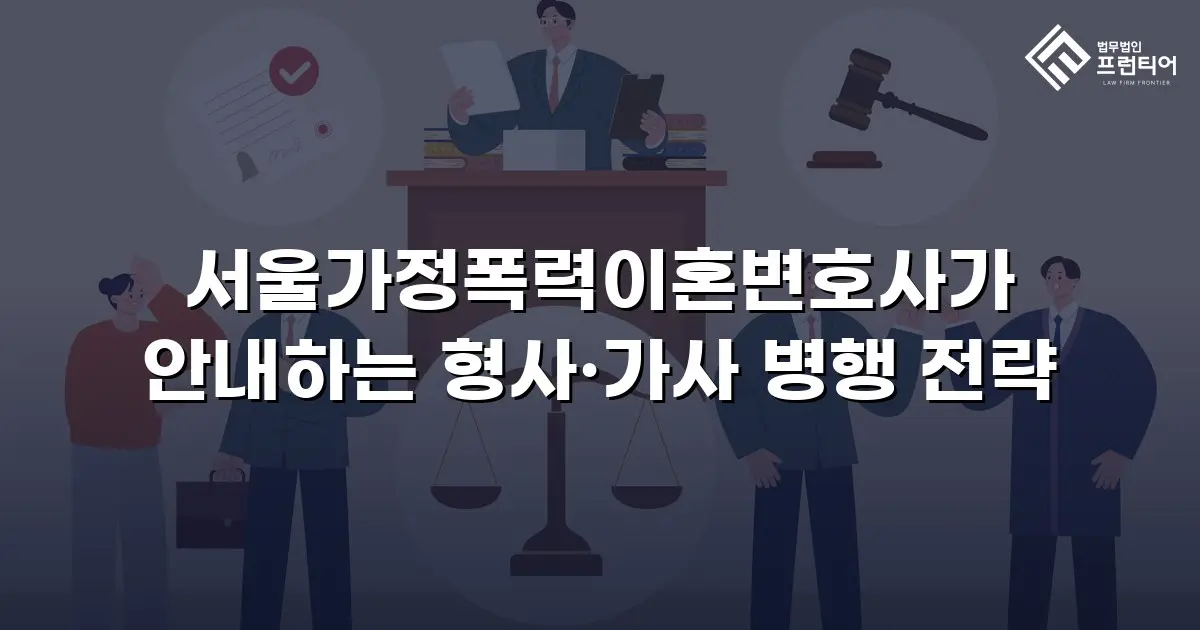 서울가정폭력이혼변호사가 안내하는 형사·가사 병행 전략
