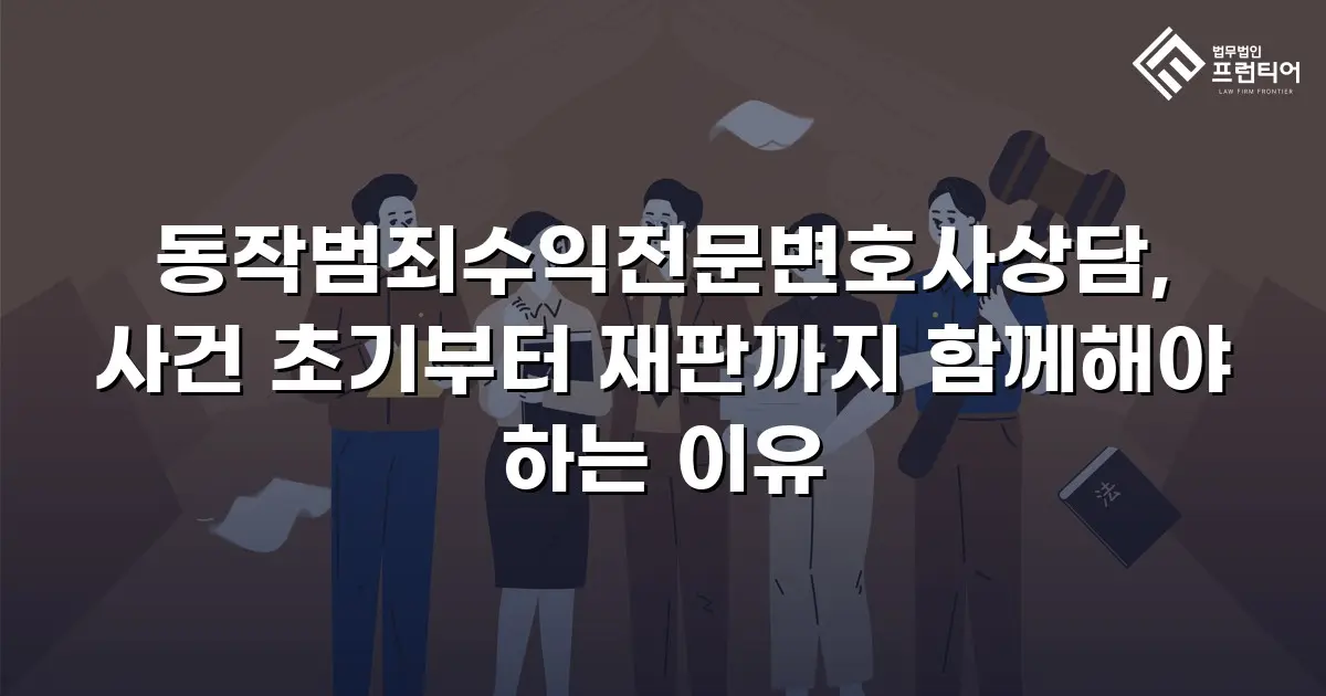 동작범죄수익전문변호사상담, 사건 초기부터 재판까지 함께해야 하는 이유