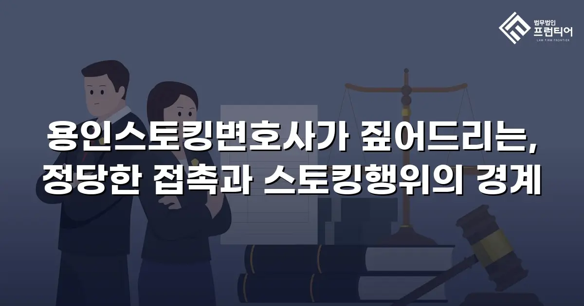 용인스토킹변호사가 짚어드리는, 정당한 접촉과 스토킹행위의 경계