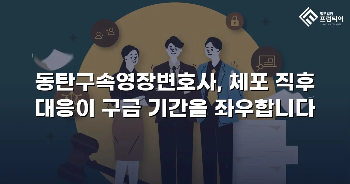동탄구속영장변호사, 체포 직후 대응이 구금 기간을 좌우합니다