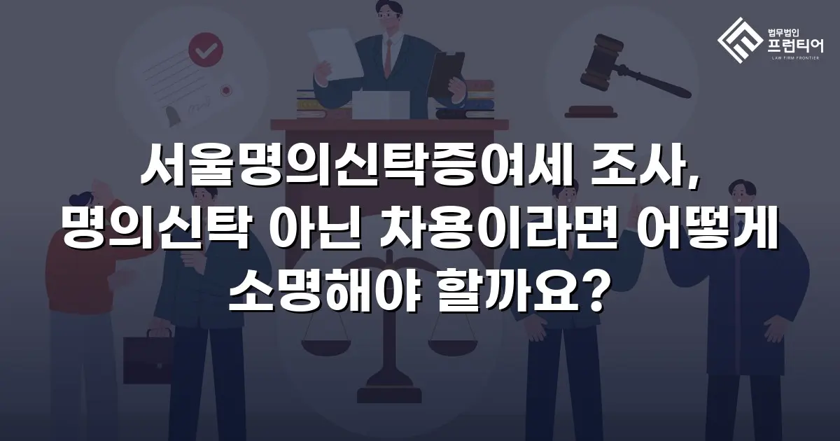 서울명의신탁증여세 조사, 명의신탁 아닌 차용이라면 어떻게 소명해야 할까요?