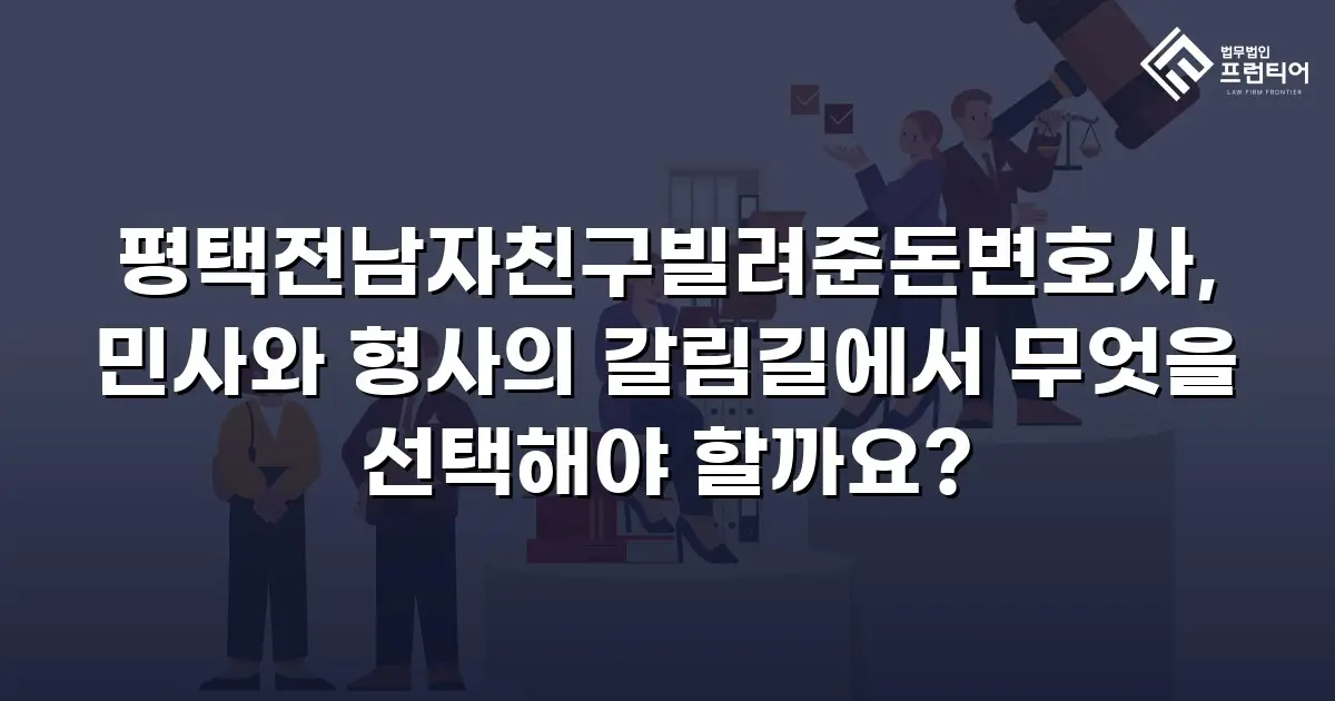 평택전남자친구빌려준돈변호사, 민사와 형사의 갈림길에서 무엇을 선택해야 할까요?
