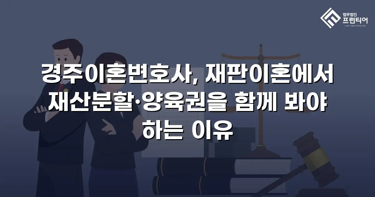 경주이혼변호사, 재판이혼에서 재산분할·양육권을 함께 봐야 하는 이유