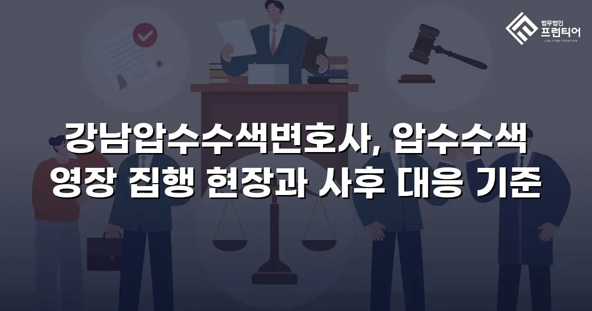 강남압수수색변호사, 압수수색 영장 집행 현장과 사후 대응 기준