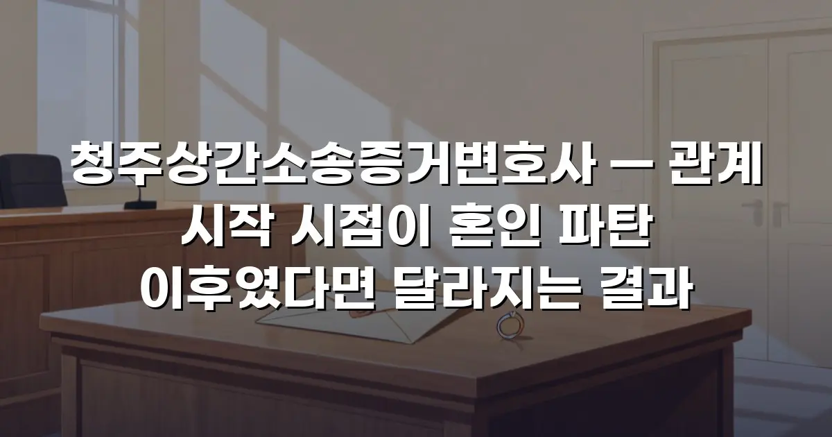 청주상간소송증거변호사 — 관계 시작 시점이 혼인 파탄 이후였다면 달라지는 결과