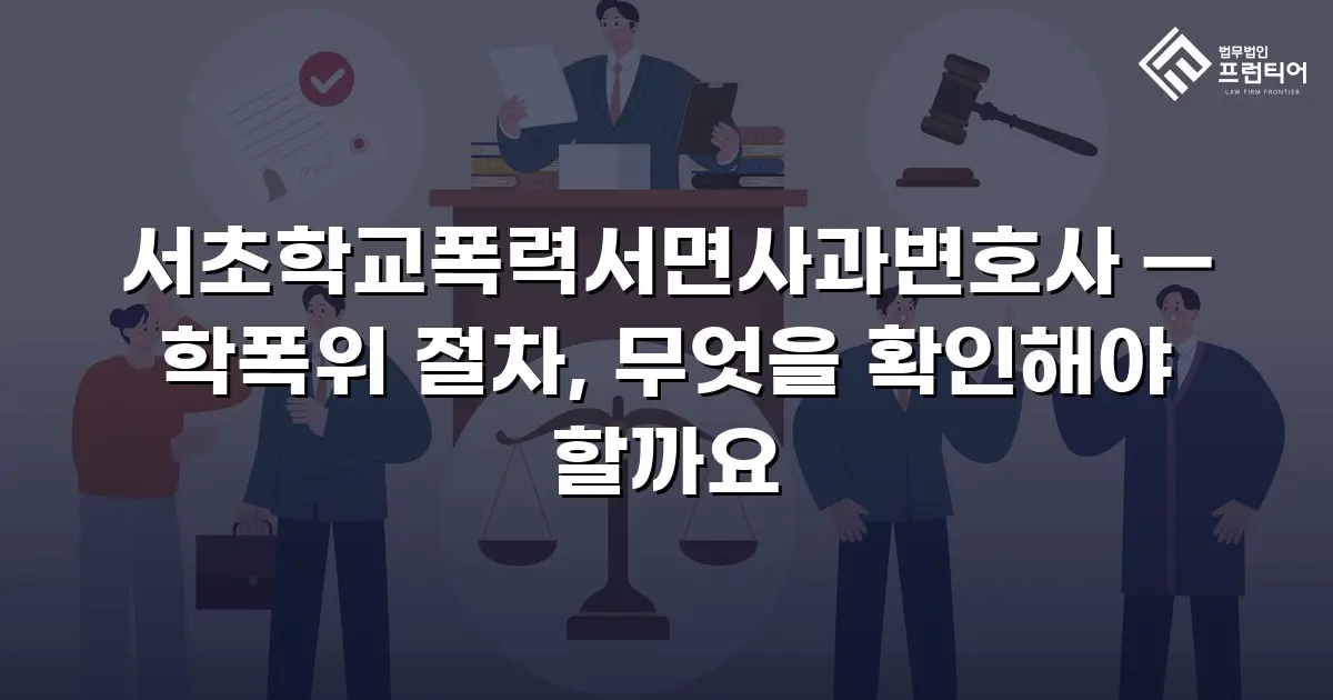 서초학교폭력서면사과변호사 — 학폭위 절차, 무엇을 확인해야 할까요