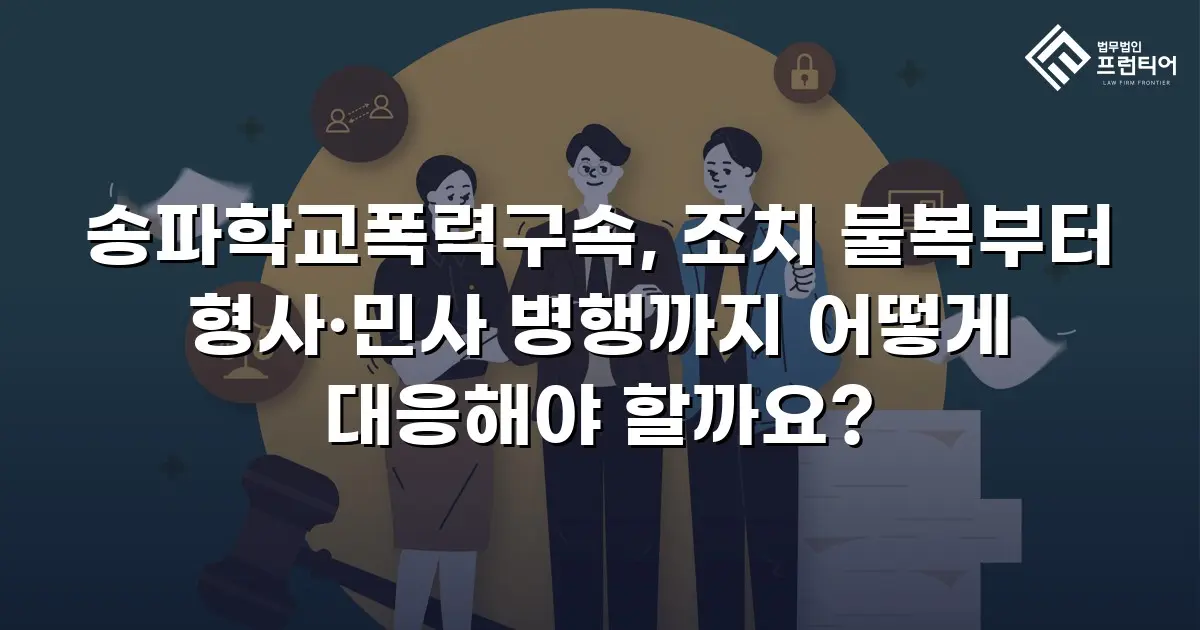 송파학교폭력구속, 조치 불복부터 형사·민사 병행까지 어떻게 대응해야 할까요?