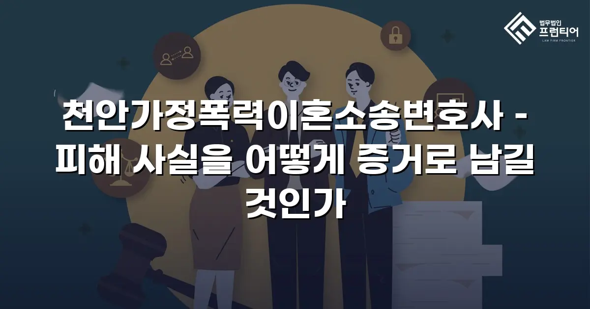 천안가정폭력이혼소송변호사 – 피해 사실을 어떻게 증거로 남길 것인가