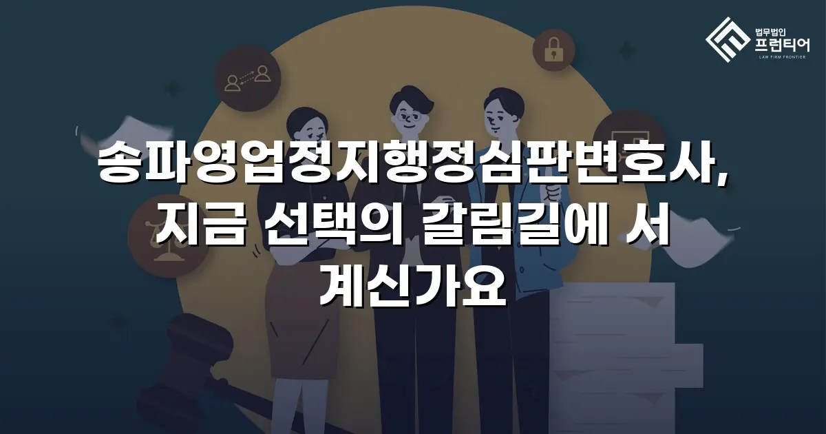송파영업정지행정심판변호사, 지금 선택의 갈림길에 서 계신가요