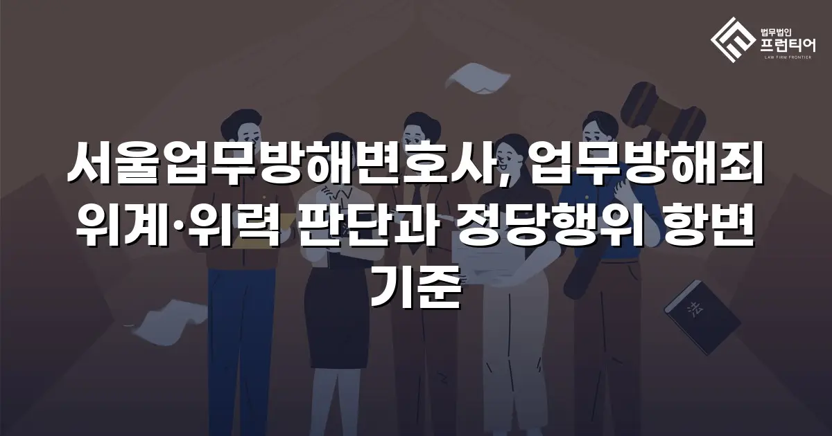 서울업무방해변호사, 업무방해죄 위계·위력 판단과 정당행위 항변 기준