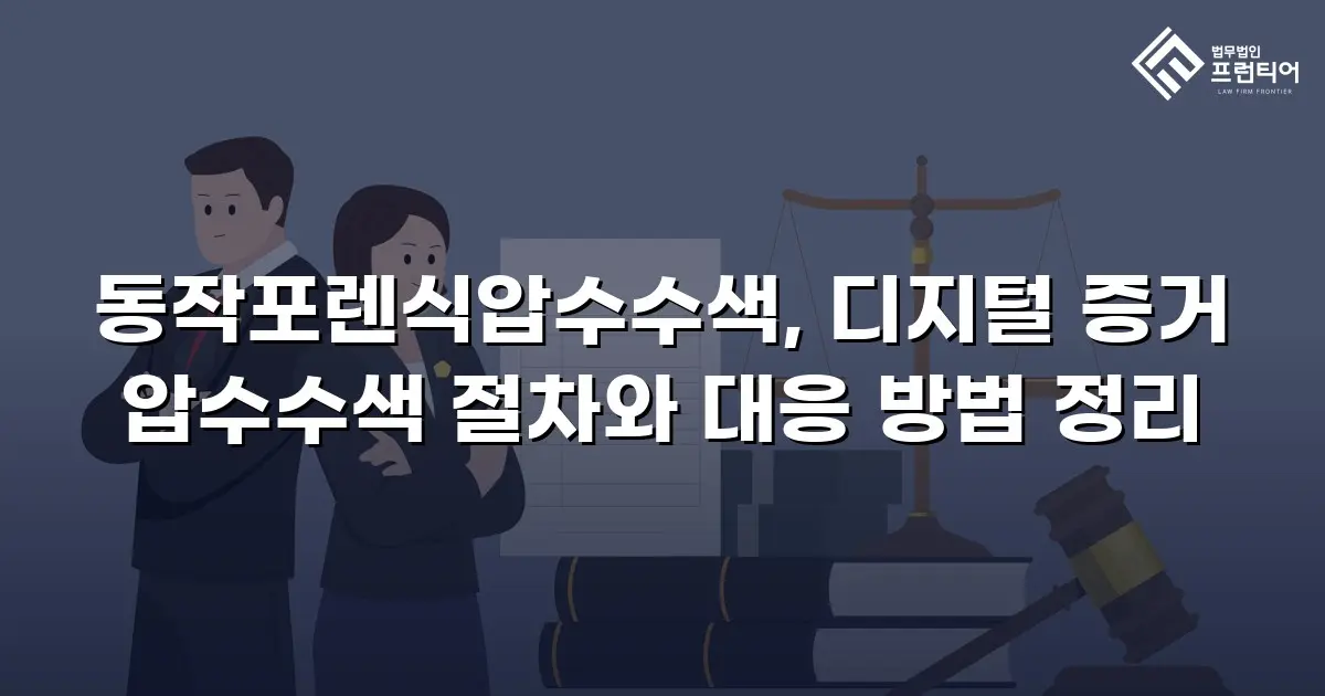 동작포렌식압수수색, 디지털 증거 압수수색 절차와 대응 방법 정리