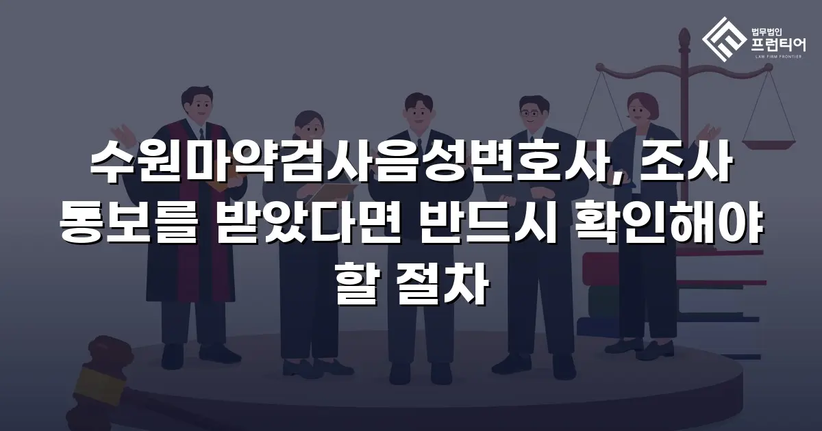 수원마약검사음성변호사, 조사 통보를 받았다면 반드시 확인해야 할 절차