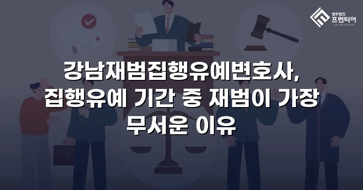 강남재범집행유예변호사, 집행유예 기간 중 재범이 가장 무서운 이유