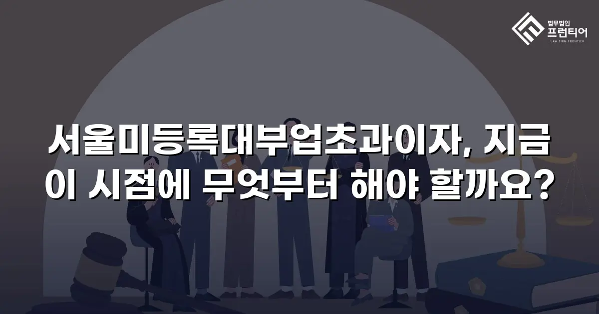 서울미등록대부업초과이자, 지금 이 시점에 무엇부터 해야 할까요?