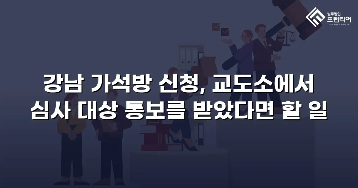 강남 가석방 신청, 교도소에서 심사 대상 통보를 받았다면 할 일