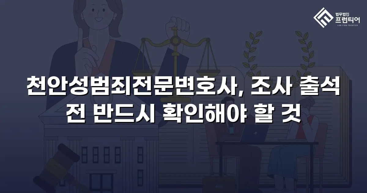 천안성범죄전문변호사, 조사 출석 전 반드시 확인해야 할 것