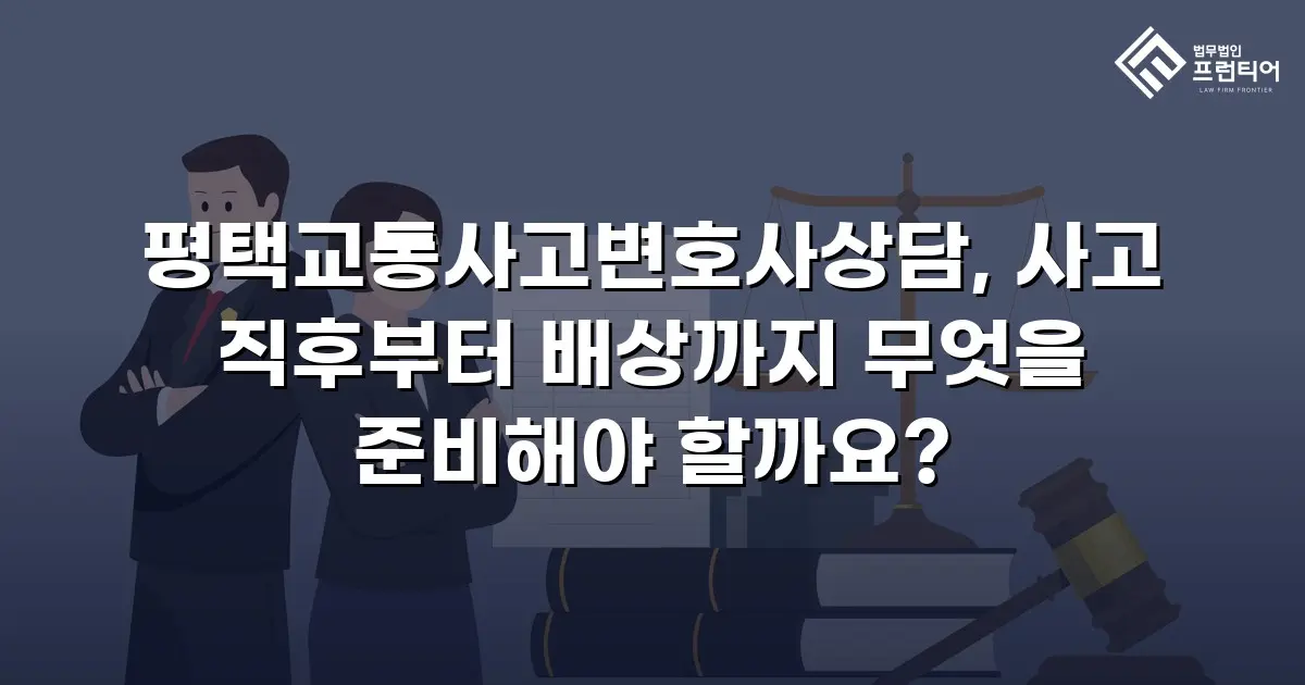 평택교통사고변호사상담, 사고 직후부터 배상까지 무엇을 준비해야 할까요?