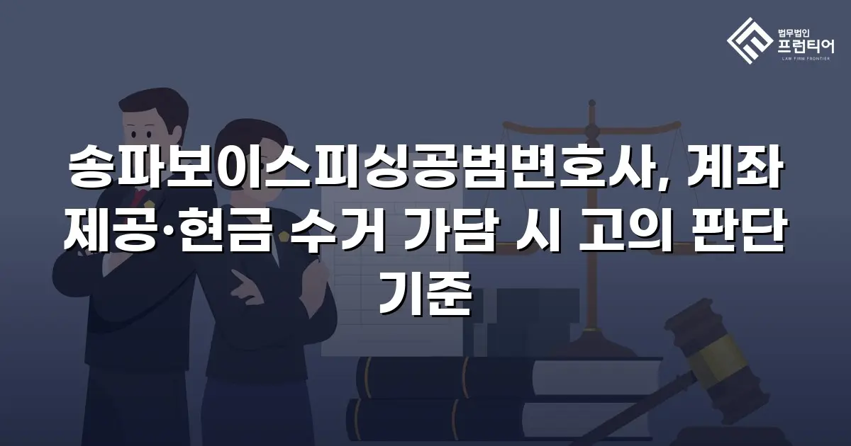 송파보이스피싱공범변호사, 계좌 제공·현금 수거 가담 시 고의 판단 기준