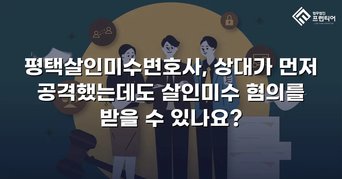 평택살인미수변호사, 상대가 먼저 공격했는데도 살인미수 혐의를 받을 수 있나요?