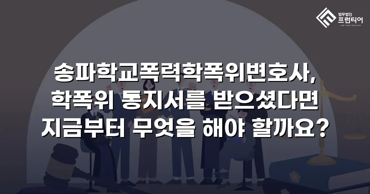 송파학교폭력학폭위변호사, 학폭위 통지서를 받으셨다면 지금부터 무엇을 해야 할까요?